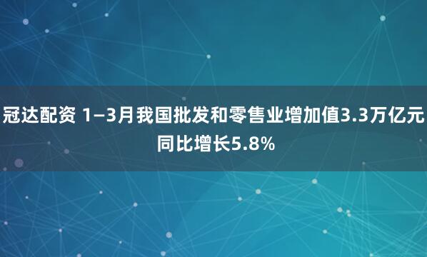 冠达配资 1—3月我国批发和零售业增加值3.3万亿元 同比增长5.8%
