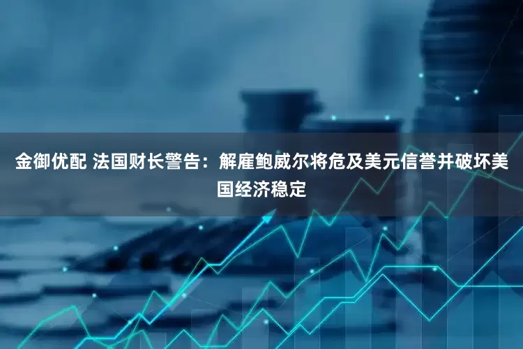 金御优配 法国财长警告：解雇鲍威尔将危及美元信誉并破坏美国经济稳定
