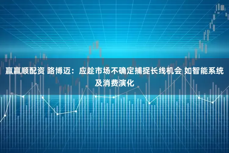 赢赢顺配资 路博迈：应趁市场不确定捕捉长线机会 如智能系统及消费演化