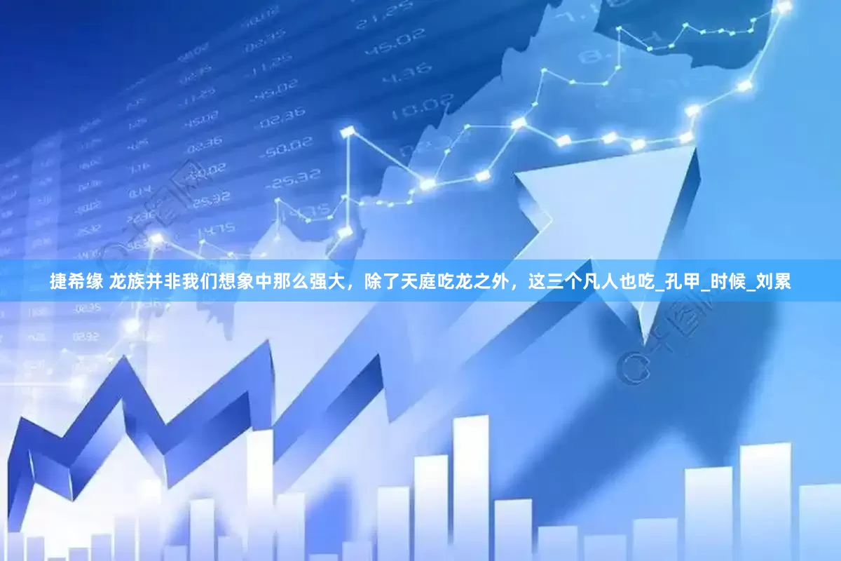 捷希缘 龙族并非我们想象中那么强大，除了天庭吃龙之外，这三个凡人也吃_孔甲_时候_刘累