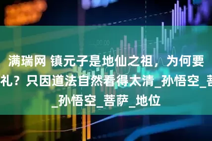 满瑞网 镇元子是地仙之祖，为何要向观音行礼？只因道法自然看得太清_孙悟空_菩萨_地位