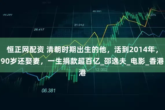 恒正网配资 清朝时期出生的他，活到2014年，90岁还娶妻，一生捐款超百亿_邵逸夫_电影_香港