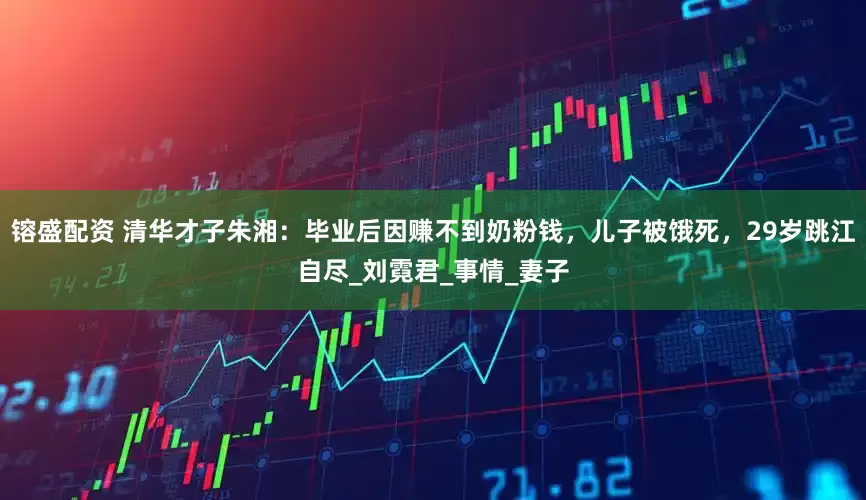 镕盛配资 清华才子朱湘：毕业后因赚不到奶粉钱，儿子被饿死，29岁跳江自尽_刘霓君_事情_妻子