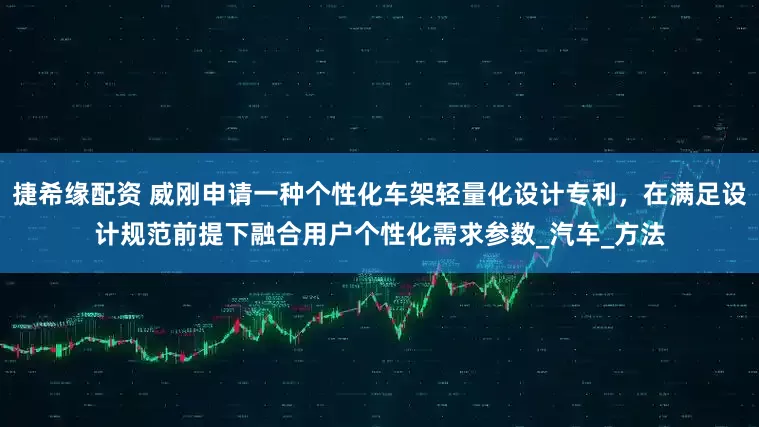 捷希缘配资 威刚申请一种个性化车架轻量化设计专利，在满足设计规范前提下融合用户个性化需求参数_汽车_方法