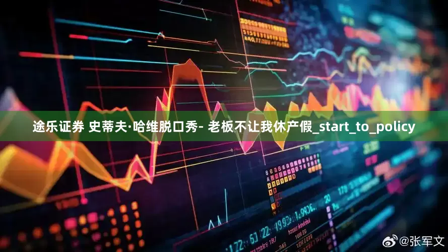 途乐证券 史蒂夫·哈维脱口秀- 老板不让我休产假_start_to_policy