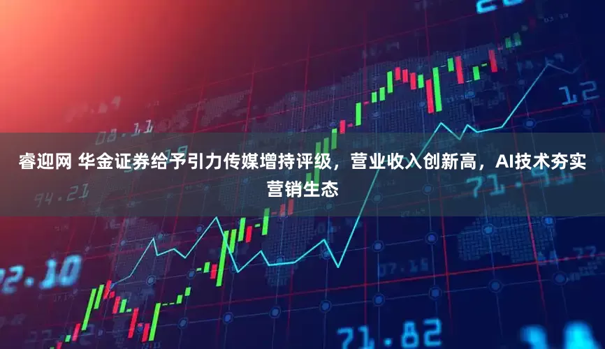 睿迎网 华金证券给予引力传媒增持评级，营业收入创新高，AI技术夯实营销生态