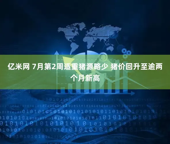 亿米网 7月第2周适重猪源略少 猪价回升至逾两个月新高