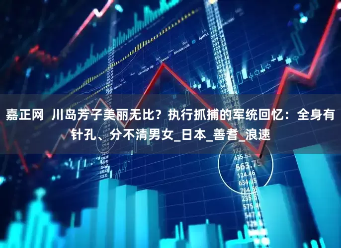 嘉正网  川岛芳子美丽无比？执行抓捕的军统回忆：全身有针孔、分不清男女_日本_善耆_浪速