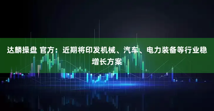 达麟操盘 官方：近期将印发机械、汽车、电力装备等行业稳增长方案