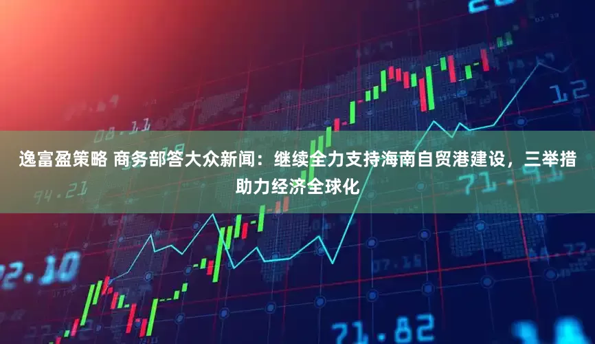 逸富盈策略 商务部答大众新闻：继续全力支持海南自贸港建设，三举措助力经济全球化