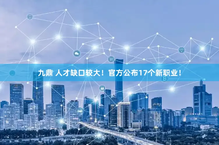 九鼎 人才缺口较大！官方公布17个新职业！