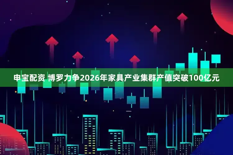 申宝配资 博罗力争2026年家具产业集群产值突破100亿元