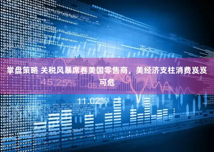 掌盘策略 关税风暴席卷美国零售商，美经济支柱消费岌岌可危