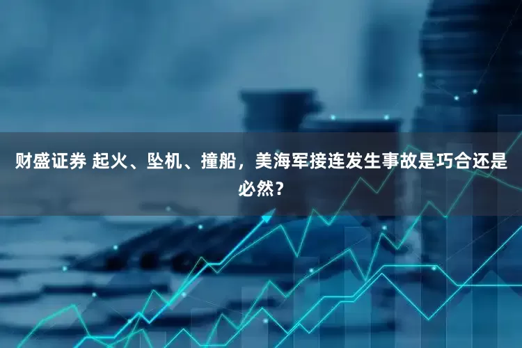 财盛证券 起火、坠机、撞船，美海军接连发生事故是巧合还是必然？