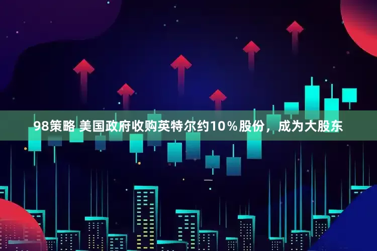 98策略 美国政府收购英特尔约10％股份，成为大股东
