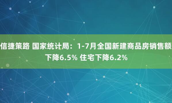 信捷策路 国家统计局：1-7月全国新建商品房销售额下降6.5% 住宅下降6.2%
