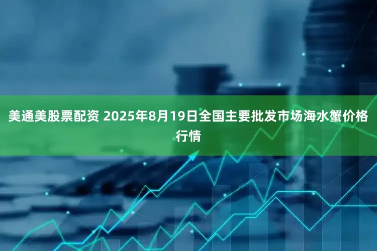 美通美股票配资 2025年8月19日全国主要批发市场海水蟹价格行情