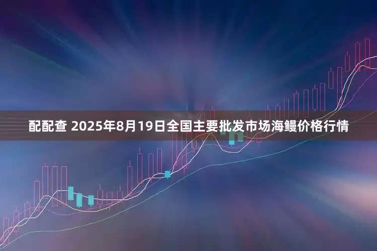 配配查 2025年8月19日全国主要批发市场海鳗价格行情