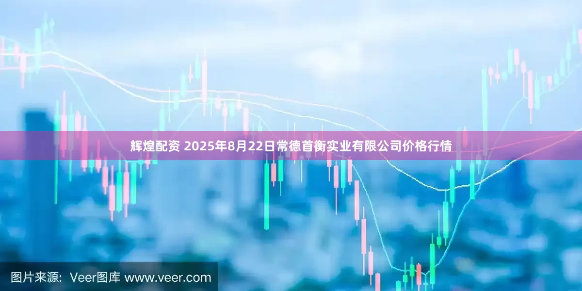 辉煌配资 2025年8月22日常德首衡实业有限公司价格行情