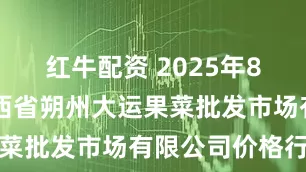 红牛配资 2025年8月22日山西省朔州大运果菜批发市场有限公司价格行情