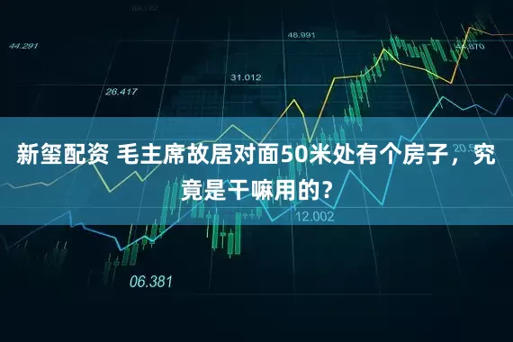 新玺配资 毛主席故居对面50米处有个房子，究竟是干嘛用的？