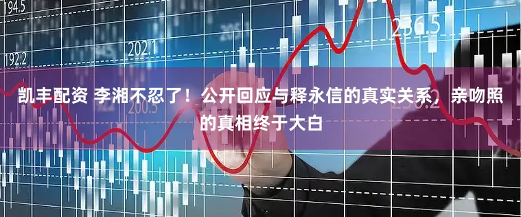 凯丰配资 李湘不忍了！公开回应与释永信的真实关系，亲吻照的真相终于大白