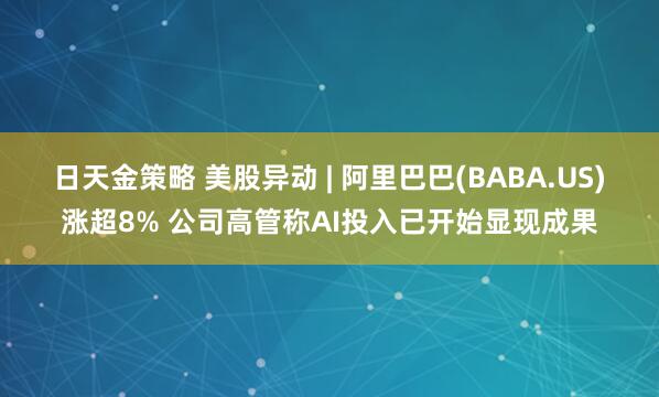 日天金策略 美股异动 | 阿里巴巴(BABA.US)涨超8% 公司高管称AI投入已开始显现成果