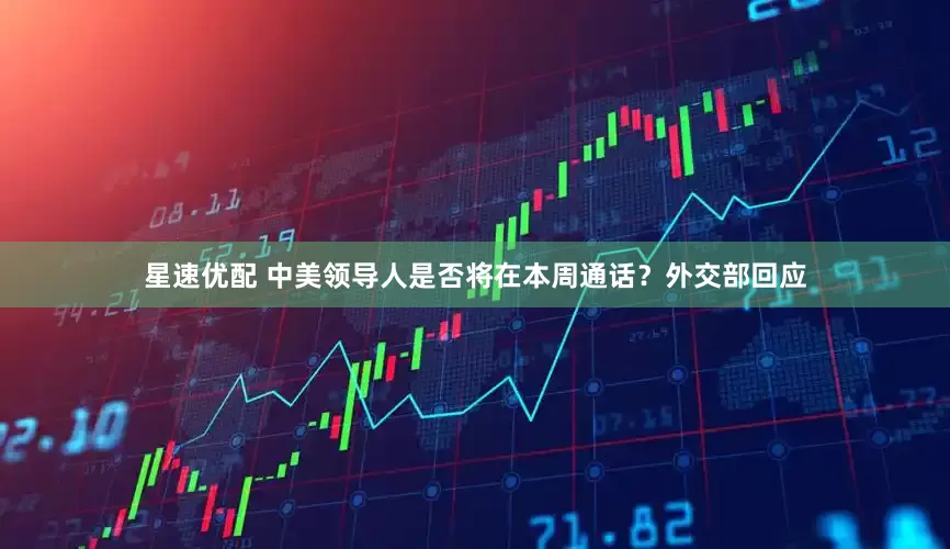 星速优配 中美领导人是否将在本周通话？外交部回应