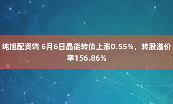 纯旭配资端 6月6日晶能转债上涨0.55%，转股溢价率156.86%