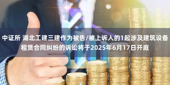 中证所 湖北工建三建作为被告/被上诉人的1起涉及建筑设备租赁合同纠纷的诉讼将于2025年6月17日开庭
