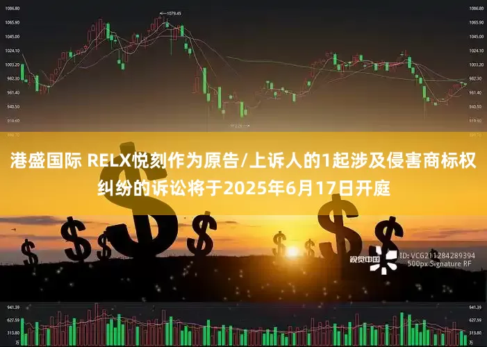 港盛国际 RELX悦刻作为原告/上诉人的1起涉及侵害商标权纠纷的诉讼将于2025年6月17日开庭
