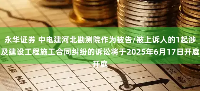 永华证券 中电建河北勘测院作为被告/被上诉人的1起涉及建设工程施工合同纠纷的诉讼将于2025年6月17日开庭