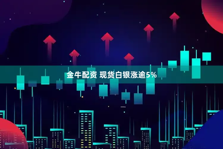 金牛配资 现货白银涨逾5%