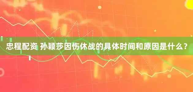 忠程配资 孙颖莎因伤休战的具体时间和原因是什么？