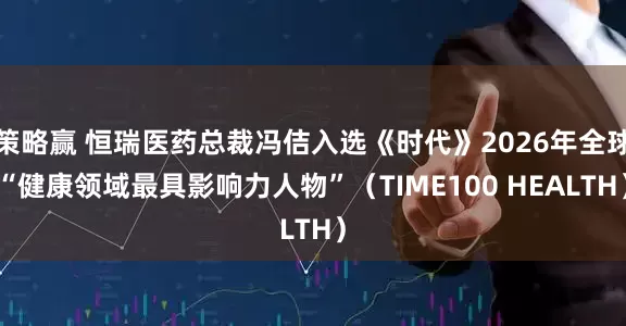 策略赢 恒瑞医药总裁冯佶入选《时代》2026年全球“健康领域最具影响力人物”（TIME100 HEALTH）