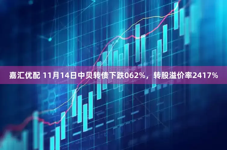 嘉汇优配 11月14日中贝转债下跌062%，转股溢价率2417%